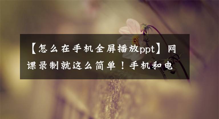 【怎么在手机全屏播放ppt】网课录制就这么简单！手机和电脑都可以。三个步骤就可以轻松完成。文章配图