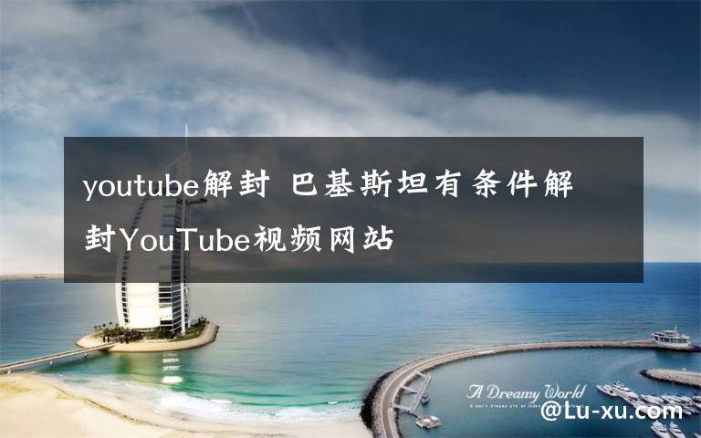 youtube解封 巴基斯坦有条件解封YouTube视频网站