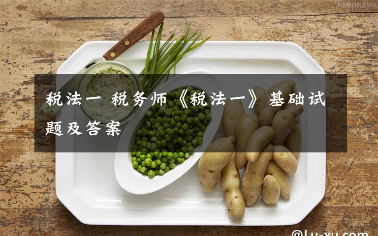 税法一 税务师《税法一》基础试题及答案文章配图