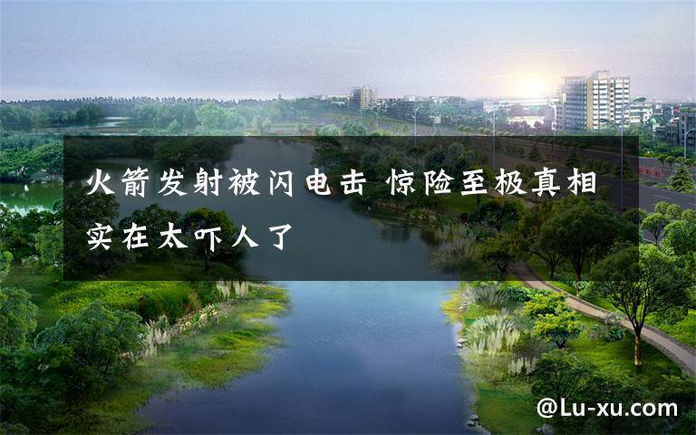 火箭发射被闪电击 惊险至极真相实在太吓人了文章配图