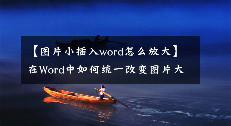 【图片小插入word怎么放大】在Word中如何统一改变图片大小？文章配图