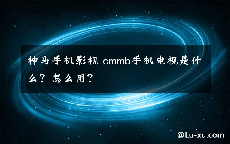 神马手机影视 cmmb手机电视是什么？怎么用？文章配图