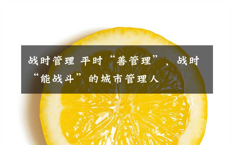 战时管理 平时“善管理”，战时“能战斗”的城市管理人文章配图