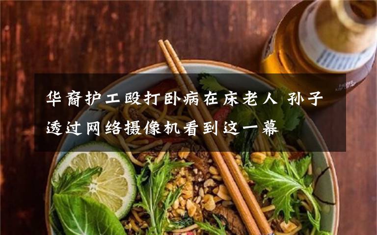 华裔护工殴打卧病在床老人 孙子透过网络摄像机看到这一幕文章配图