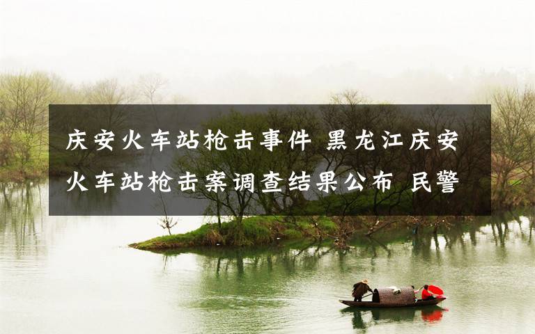 庆安火车站枪击事件 黑龙江庆安火车站枪击案调查结果公布 民警开枪是正当履职行为文章配图