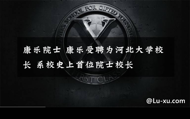 康乐院士 康乐受聘为河北大学校长 系校史上首位院士校长文章配图