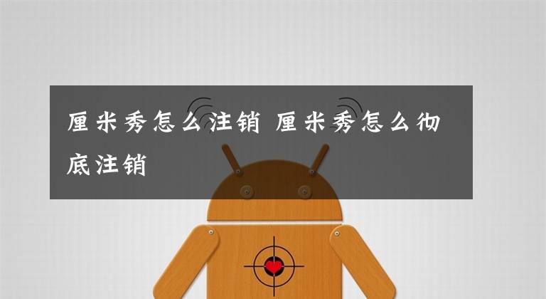 厘米秀怎么注销 厘米秀怎么彻底注销文章配图