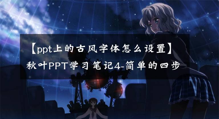 【ppt上的古风字体怎么设置】秋叶PPT学习笔记4-简单的四步搭配漂亮的PPT字体。