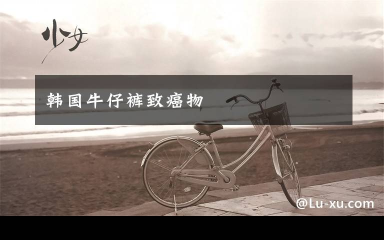 韩国牛仔裤致癌物文章配图