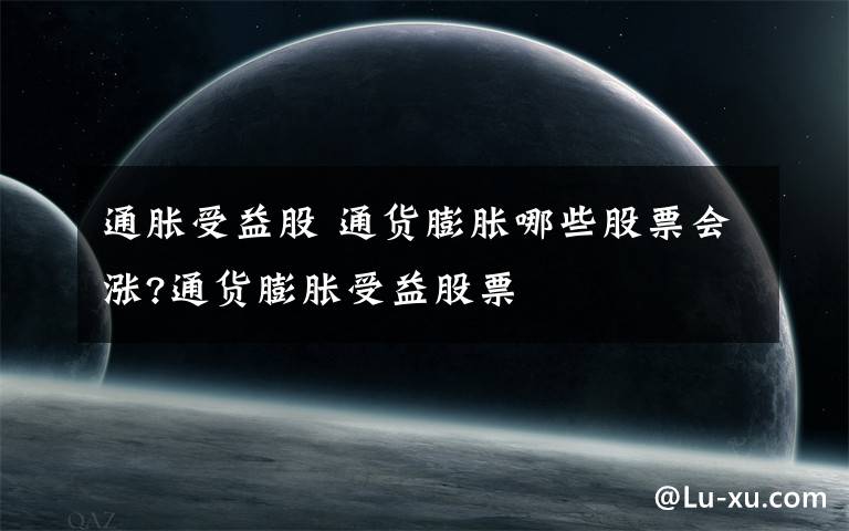 通胀受益股 通货膨胀哪些股票会涨?通货膨胀受益股票文章配图