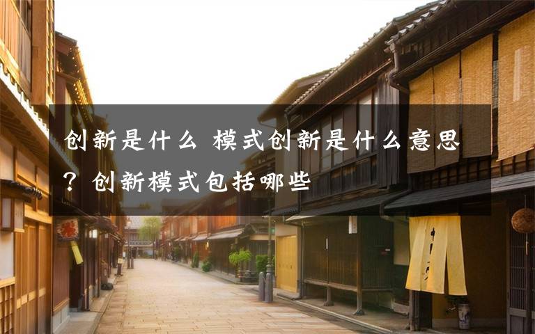 创新是什么 模式创新是什么意思？创新模式包括哪些文章配图