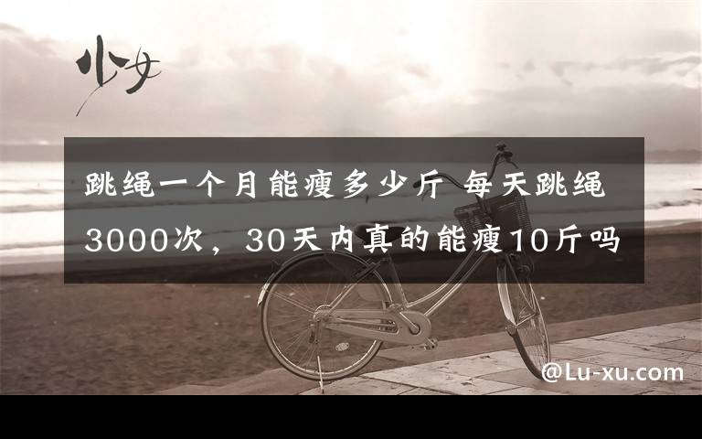 跳绳一个月能瘦多少斤 每天跳绳3000次，30天内真的能瘦10斤吗？文章配图