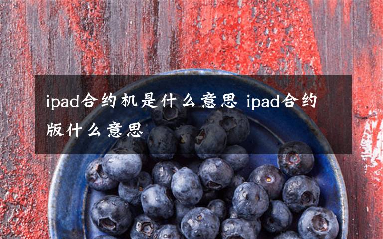 ipad合约机是什么意思 ipad合约版什么意思文章配图