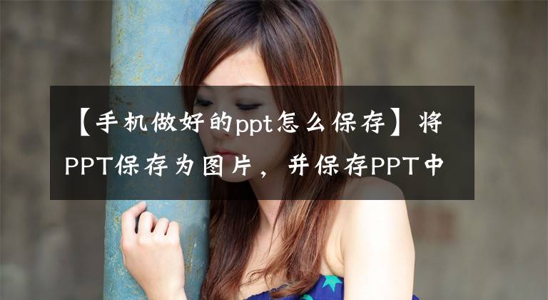 【手机做好的ppt怎么保存】将PPT保存为图片，并保存PPT中的图片。大量操作，技巧十足。文章配图