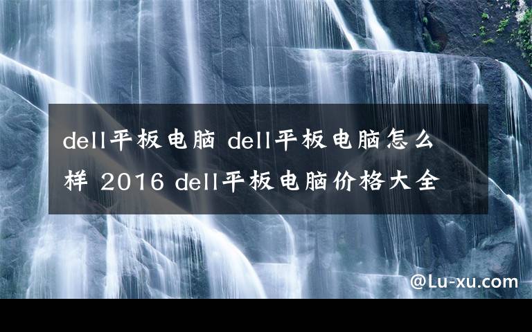 dell平板电脑 dell平板电脑怎么样 2016 dell平板电脑价格大全