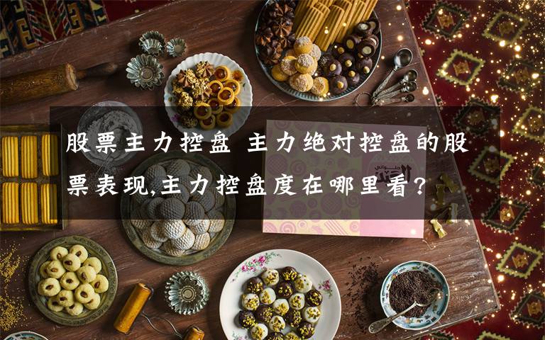股票主力控盘 主力绝对控盘的股票表现,主力控盘度在哪里看?文章配图