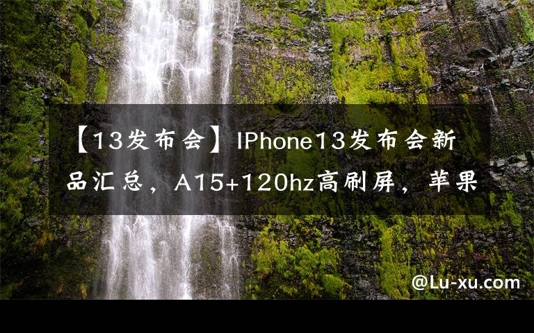 【13发布会】IPhone13发布会新品汇总，A15+120hz高刷屏，苹果不“挤牙膏”了
