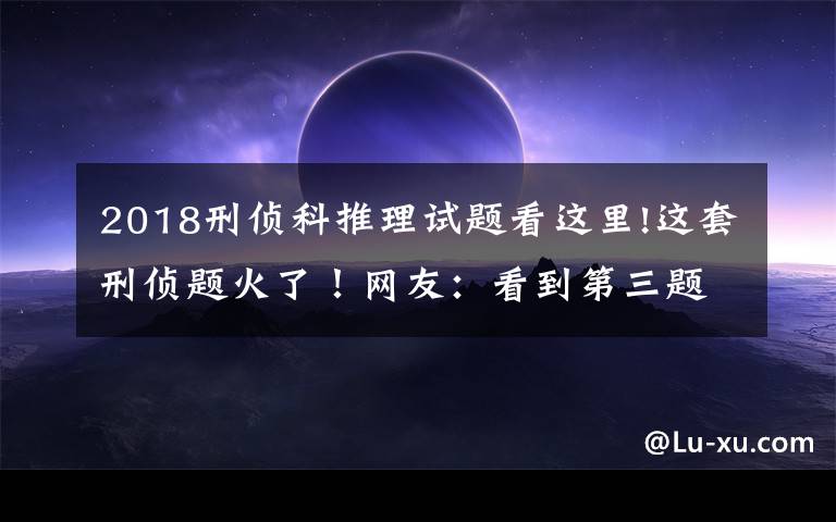 2018刑侦科推理试题看这里!这套刑侦题火了！网友：看到第三题，智商就被清空