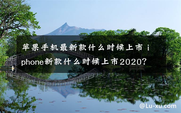 苹果手机最新款什么时候上市 iphone新款什么时候上市2020？文章配图
