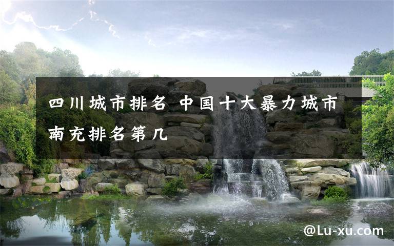 四川城市排名 中国十大暴力城市南充排名第几文章配图