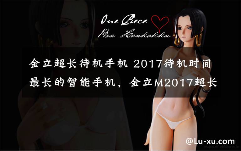 金立超长待机手机 2017待机时间最长的智能手机，金立M2017超长待机915小时