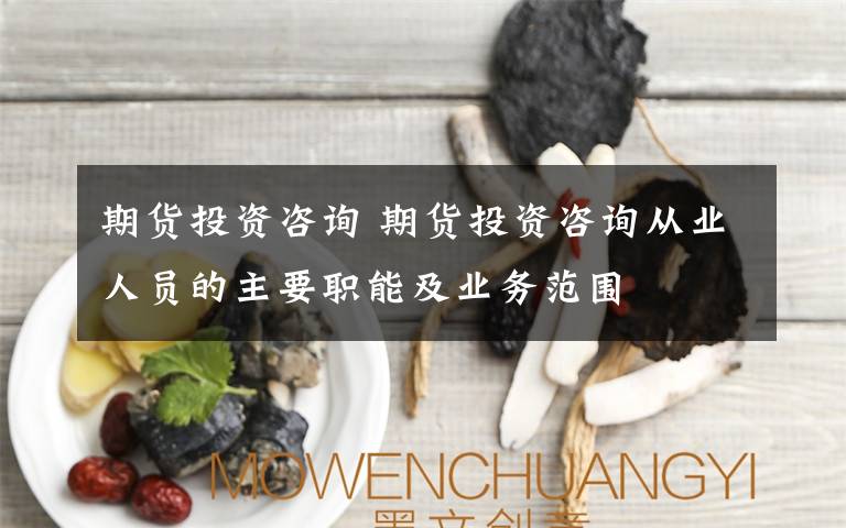 期货投资咨询 期货投资咨询从业人员的主要职能及业务范围文章配图