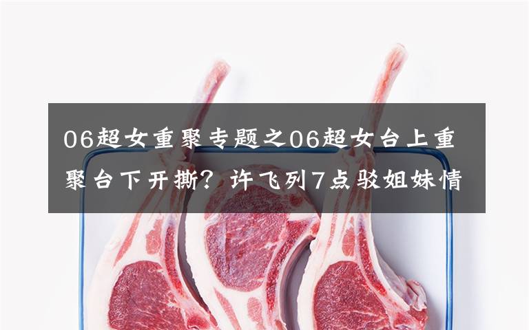 06超女重聚专题之06超女台上重聚台下开撕？许飞列7点驳姐妹情深，称与尚雯婕不熟