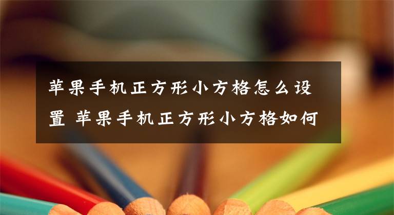 苹果手机正方形小方格怎么设置 苹果手机正方形小方格如何设置 苹果方格壁纸文章配图