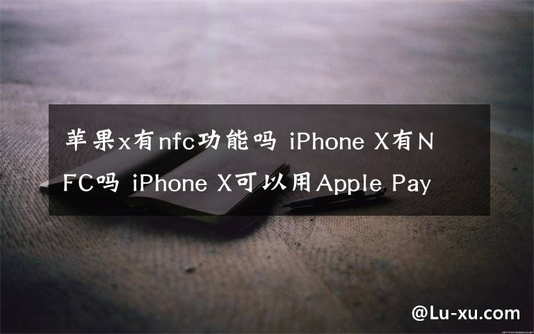 苹果x有nfc功能吗 iPhone X有NFC吗 iPhone X可以用Apple Pay吗【详细介绍】文章配图