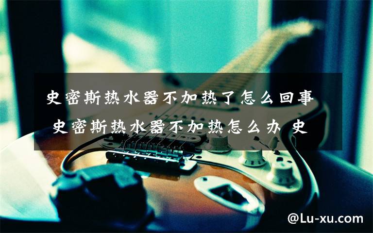 史密斯热水器不加热了怎么回事 史密斯热水器不加热怎么办 史密斯热水器不加热解决方法文章配图