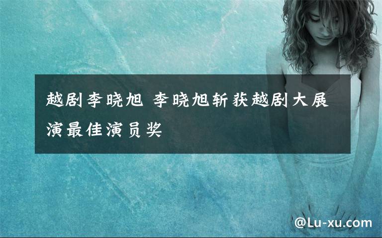 越剧李晓旭 李晓旭斩获越剧大展演最佳演员奖文章配图