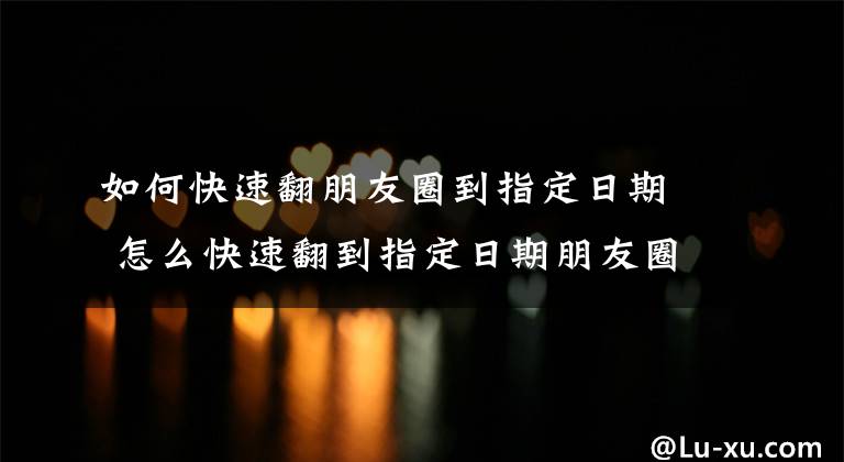 如何快速翻朋友圈到指定日期 怎么快速翻到指定日期朋友圈文章配图