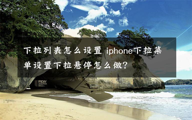 下拉列表怎么设置 iphone下拉菜单设置下拉悬停怎么做？文章配图