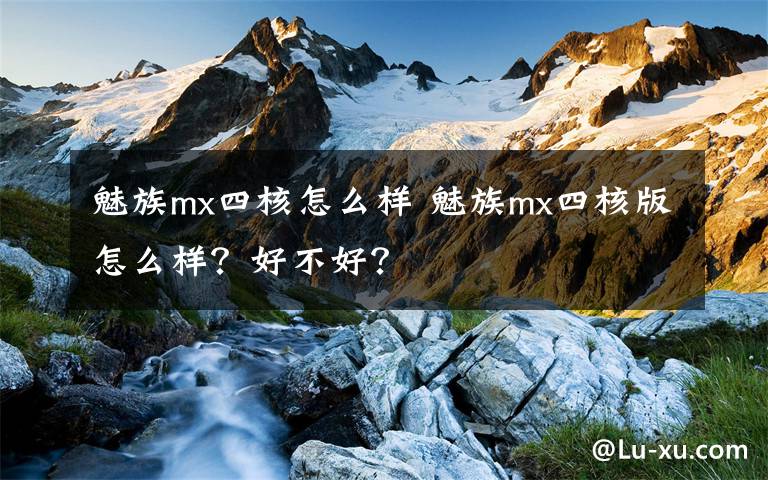 魅族mx四核怎么样 魅族mx四核版怎么样？好不好？文章配图
