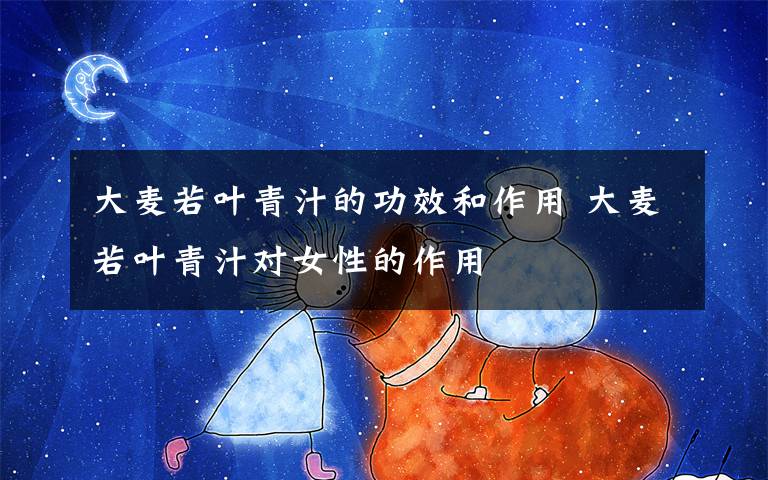 大麦若叶青汁的功效和作用 大麦若叶青汁对女性的作用文章配图