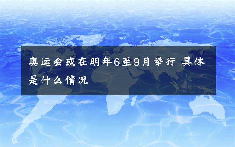 奥运会或在明年6至9月举行 具体是什么情况