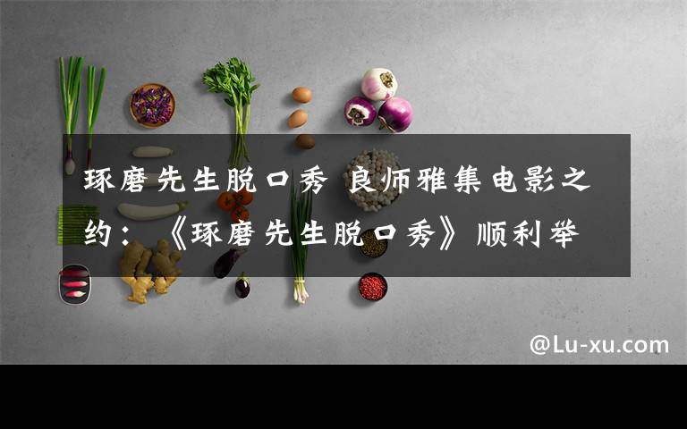 琢磨先生脱口秀 良师雅集电影之约：《琢磨先生脱口秀》顺利举办文章配图