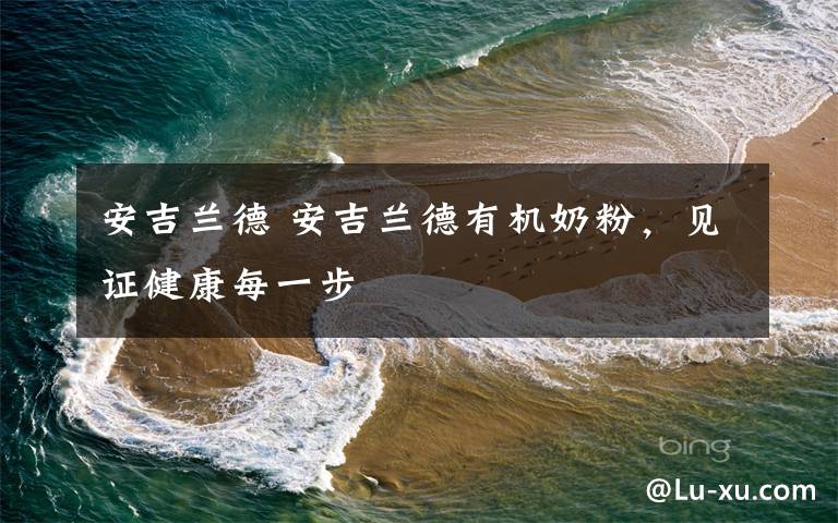安吉兰德 安吉兰德有机奶粉，见证健康每一步文章配图