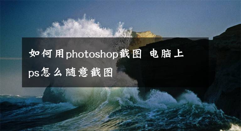 如何用photoshop截图 电脑上ps怎么随意截图