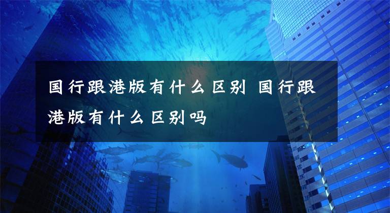 国行跟港版有什么区别 国行跟港版有什么区别吗