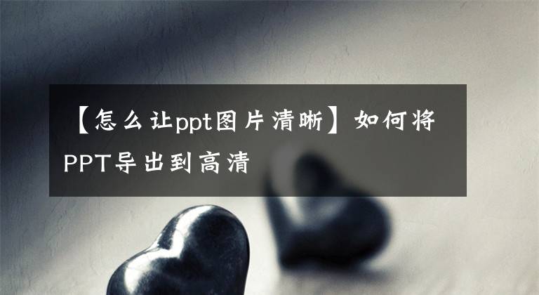 【怎么让ppt图片清晰】如何将PPT导出到高清文章配图