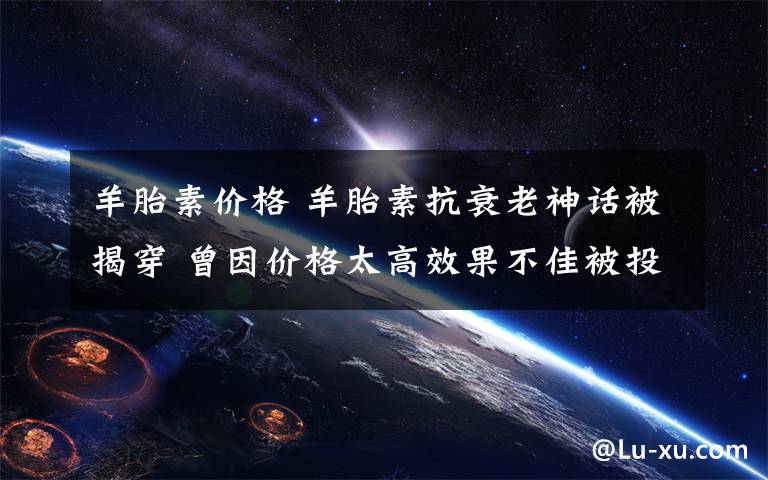 羊胎素价格 羊胎素抗衰老神话被揭穿 曾因价格太高效果不佳被投诉文章配图