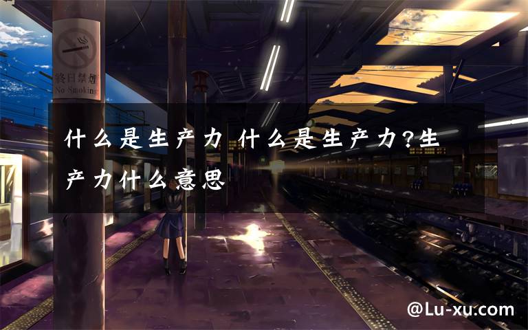 什么是生产力 什么是生产力?生产力什么意思文章配图