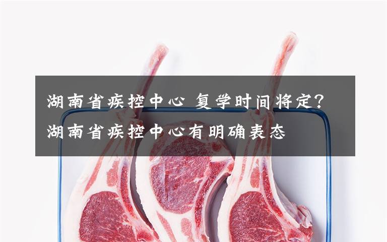 湖南省疾控中心 复学时间将定？湖南省疾控中心有明确表态文章配图
