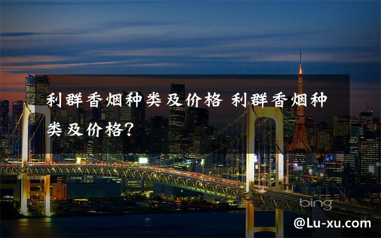 利群香烟种类及价格 利群香烟种类及价格？文章配图