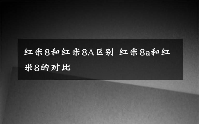 红米8和红米8A区别 红米8a和红米8的对比