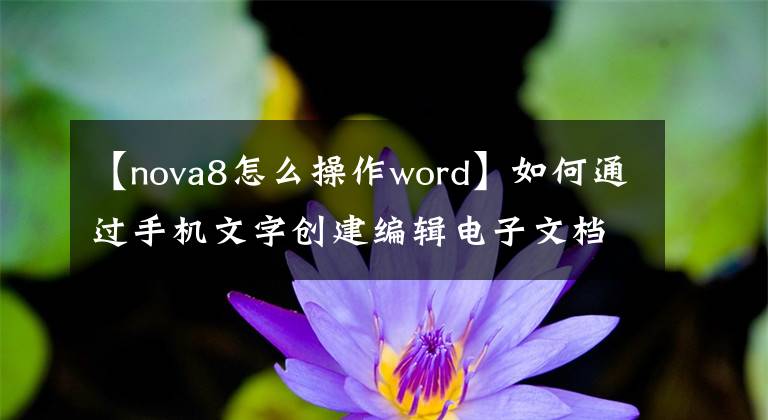 【nova8怎么操作word】如何通过手机文字创建编辑电子文档文章配图