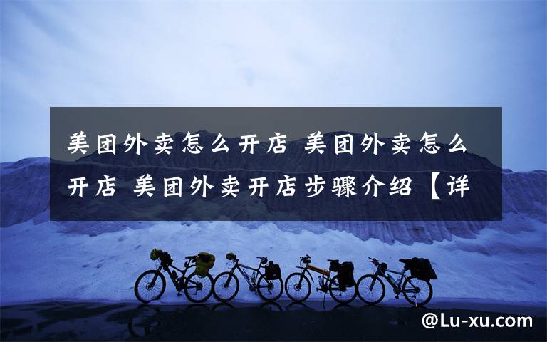 美团外卖怎么开店 美团外卖怎么开店 美团外卖开店步骤介绍【详解】文章配图