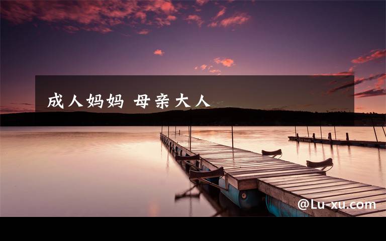 成人妈妈 母亲大人文章配图 成人妈妈 母亲大人文章配图