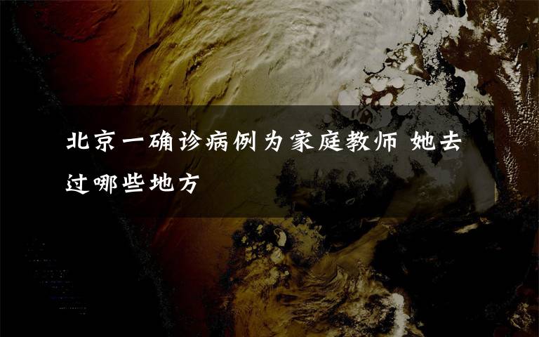 北京一确诊病例为家庭教师 她去过哪些地方文章配图